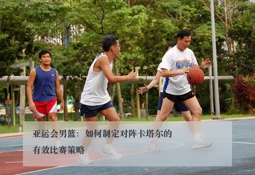亚运会男篮：如何制定对阵卡塔尔的有效比赛策略